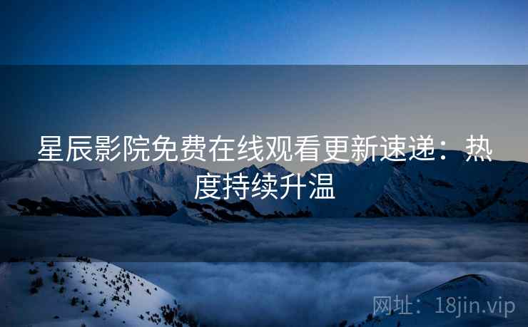 星辰影院免费在线观看更新速递：热度持续升温