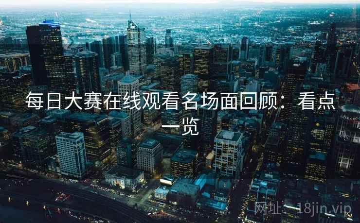 每日大赛在线观看名场面回顾：看点一览