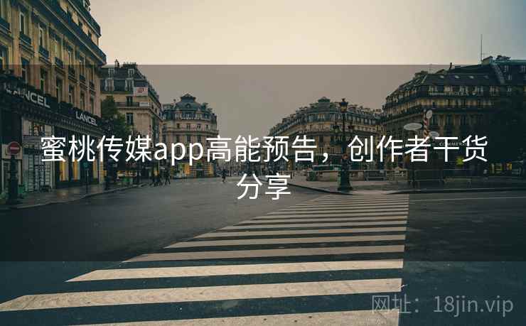 蜜桃传媒app高能预告，创作者干货分享