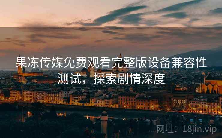 果冻传媒免费观看完整版设备兼容性测试，探索剧情深度