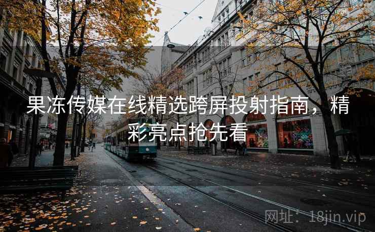 果冻传媒在线精选跨屏投射指南，精彩亮点抢先看