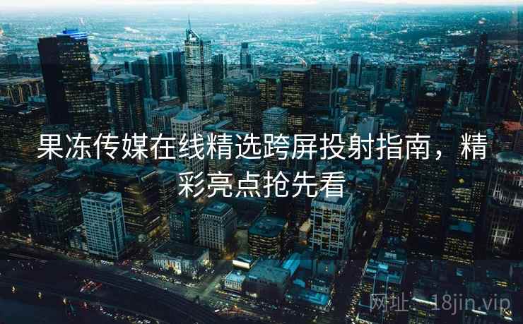 果冻传媒在线精选跨屏投射指南，精彩亮点抢先看