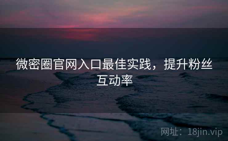 微密圈官网入口最佳实践，提升粉丝互动率