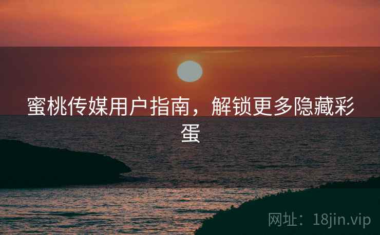 蜜桃传媒用户指南，解锁更多隐藏彩蛋