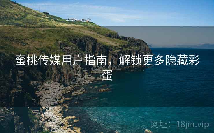 蜜桃传媒用户指南，解锁更多隐藏彩蛋