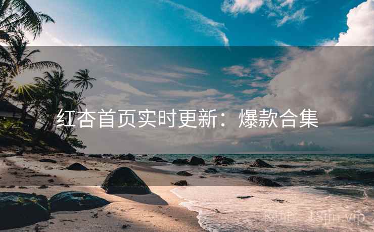 红杏首页实时更新：爆款合集
