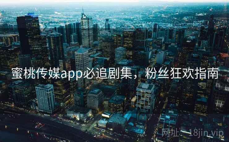 蜜桃传媒app必追剧集，粉丝狂欢指南