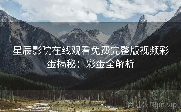 星辰影院在线观看免费完整版视频彩蛋揭秘：彩蛋全解析