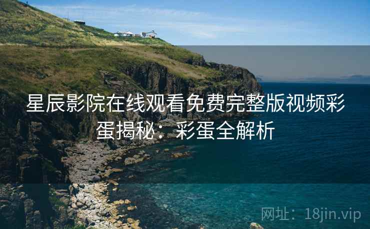 星辰影院在线观看免费完整版视频彩蛋揭秘：彩蛋全解析