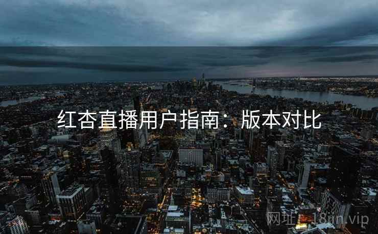 红杏直播用户指南：版本对比