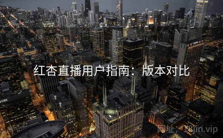 红杏直播用户指南：版本对比