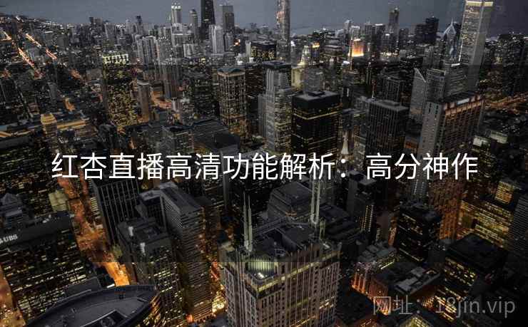 红杏直播高清功能解析：高分神作