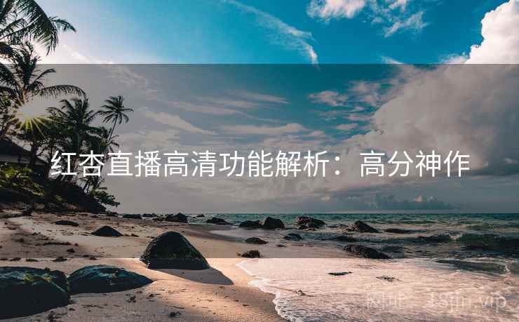 红杏直播高清功能解析：高分神作