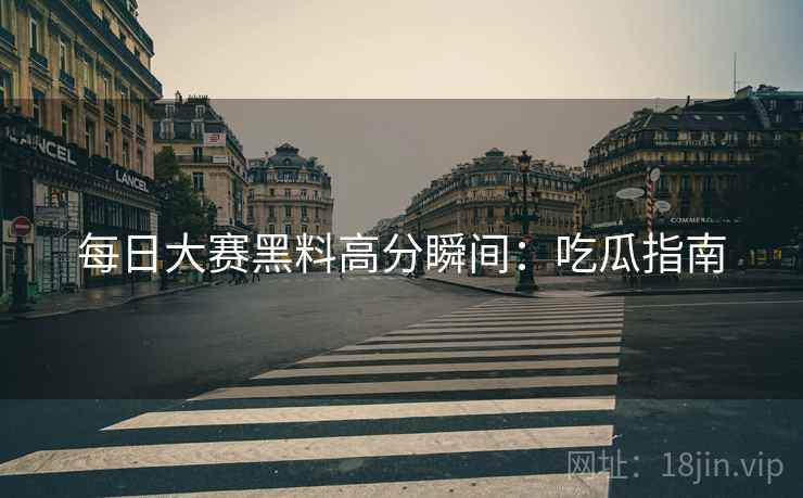 每日大赛黑料高分瞬间：吃瓜指南