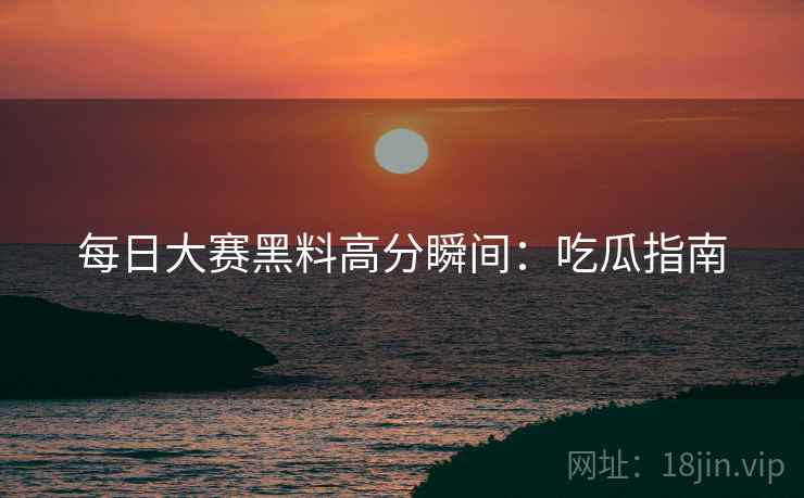 每日大赛黑料高分瞬间：吃瓜指南