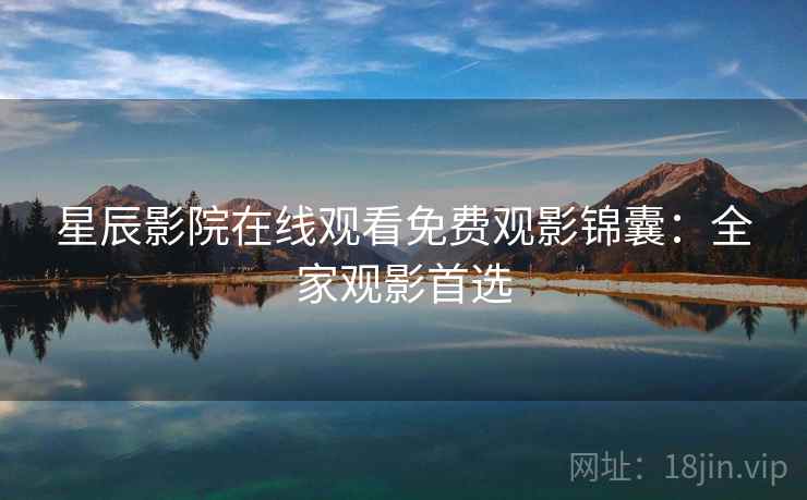 星辰影院在线观看免费观影锦囊：全家观影首选