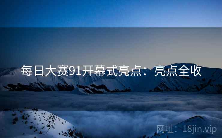 每日大赛91开幕式亮点:亮点全收
