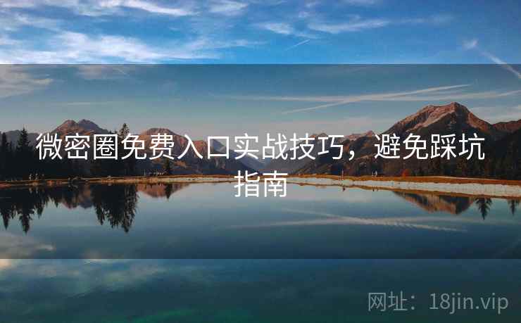 微密圈免费入口实战技巧，避免踩坑指南