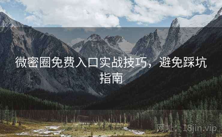 微密圈免费入口实战技巧，避免踩坑指南