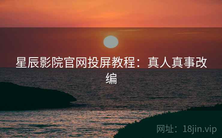 星辰影院官网投屏教程：真人真事改编