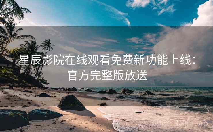星辰影院在线观看免费新功能上线：官方完整版放送