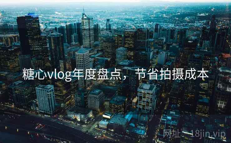 糖心vlog年度盘点，节省拍摄成本