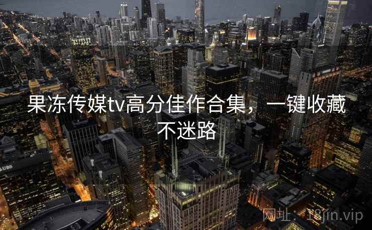 果冻传媒tv高分佳作合集，一键收藏不迷路