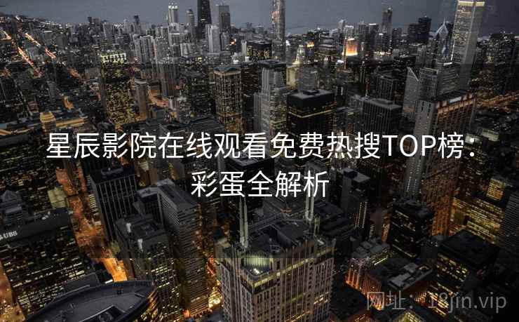 星辰影院在线观看免费热搜TOP榜：彩蛋全解析