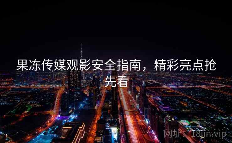果冻传媒观影安全指南，精彩亮点抢先看