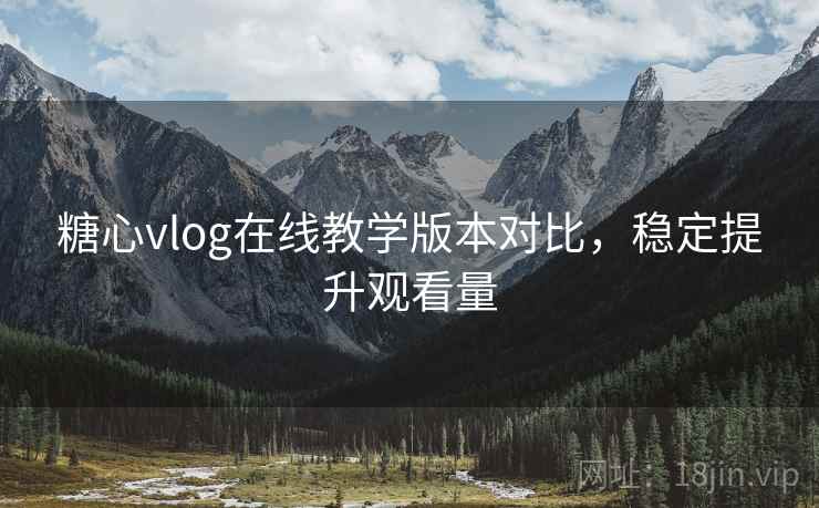 糖心vlog在线教学版本对比，稳定提升观看量