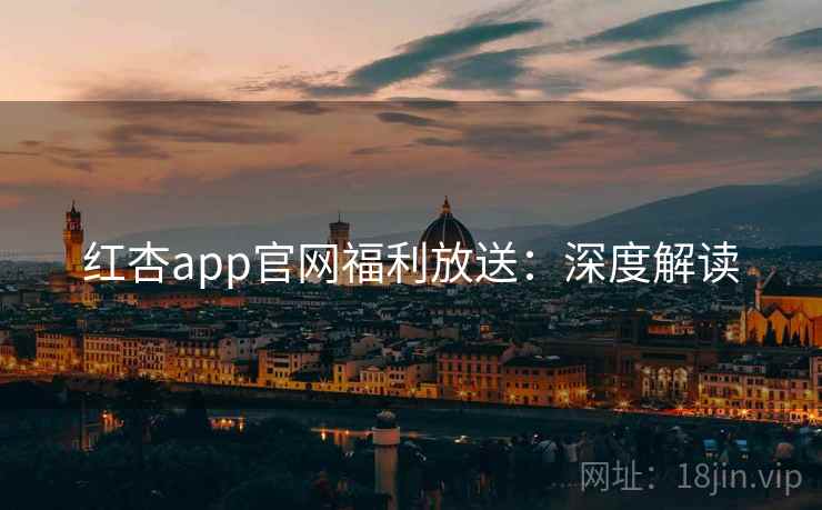 红杏app官网福利放送：深度解读