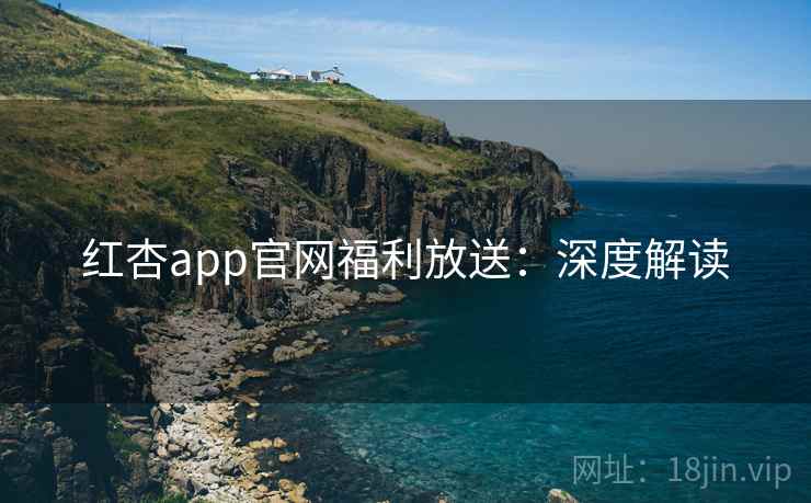 红杏app官网福利放送：深度解读