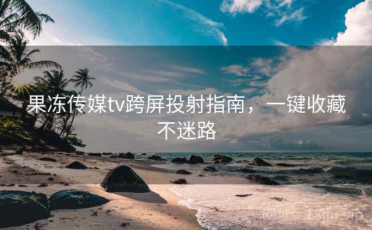 果冻传媒tv跨屏投射指南，一键收藏不迷路