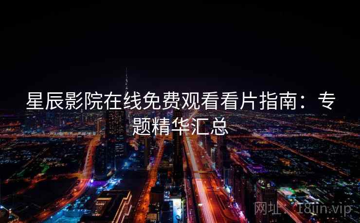 星辰影院在线免费观看看片指南：专题精华汇总