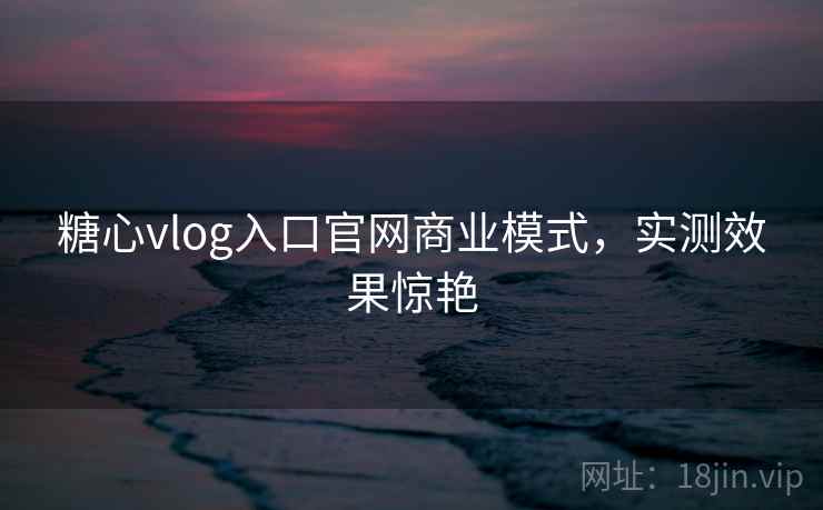 糖心vlog入口官网商业模式，实测效果惊艳