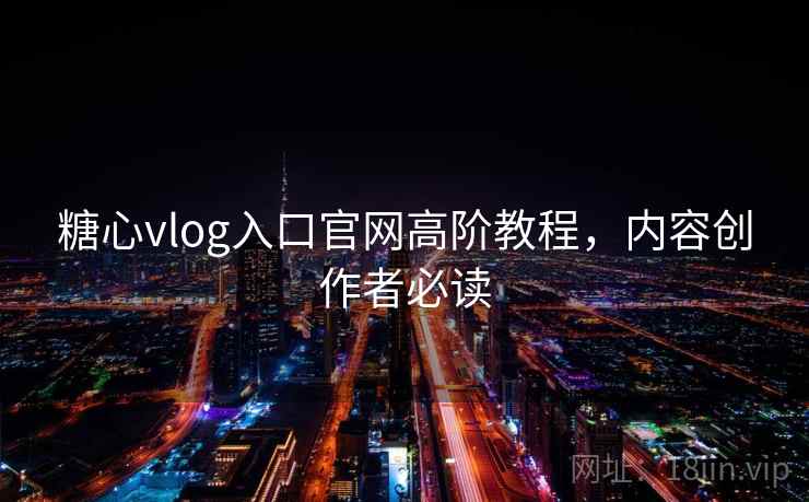 糖心vlog入口官网高阶教程，内容创作者必读