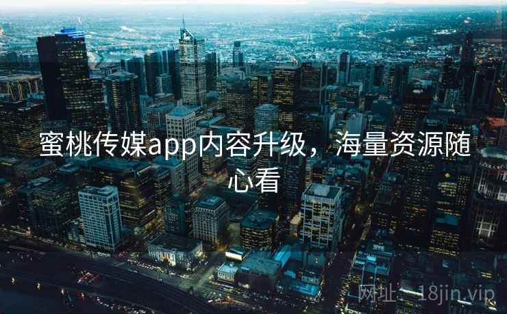 蜜桃传媒app内容升级，海量资源随心看