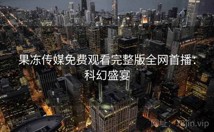 果冻传媒免费观看完整版全网首播：科幻盛宴