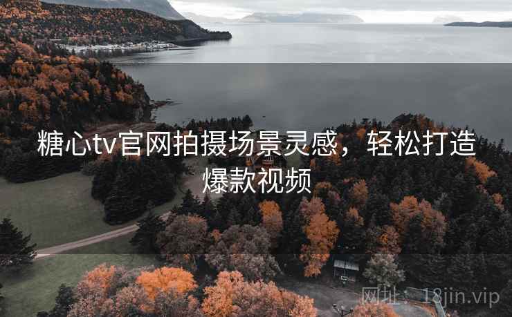 糖心tv官网拍摄场景灵感，轻松打造爆款视频