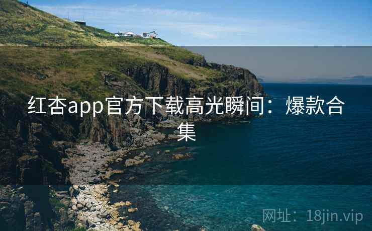 红杏app官方下载高光瞬间：爆款合集