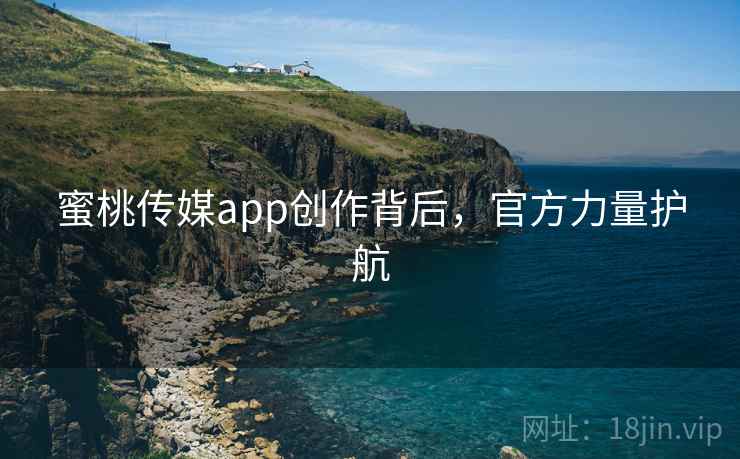 蜜桃传媒app创作背后，官方力量护航