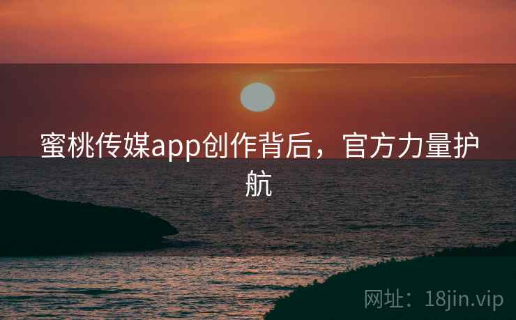 蜜桃传媒app创作背后，官方力量护航
