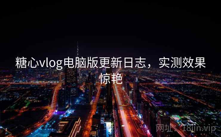 糖心vlog电脑版更新日志，实测效果惊艳