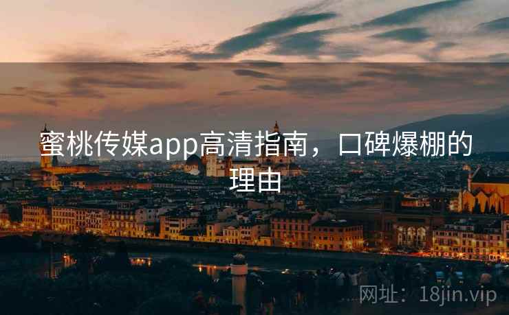 蜜桃传媒app高清指南，口碑爆棚的理由