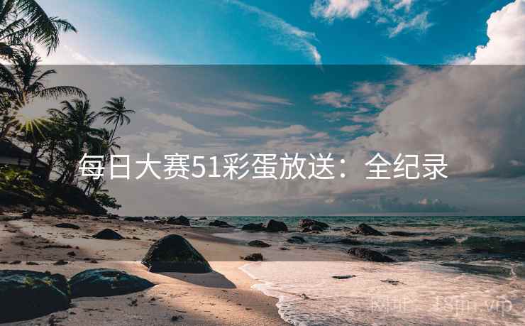 每日大赛51彩蛋放送：全纪录